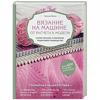 Вязание на машине. От расчета к модели. Самое полное и понятное пошаговое руководство. Новейшая энциклопедия