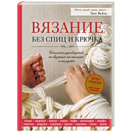 Вязание без спиц и крючка. Стильное руководство по вязанию на пальцах и на руках