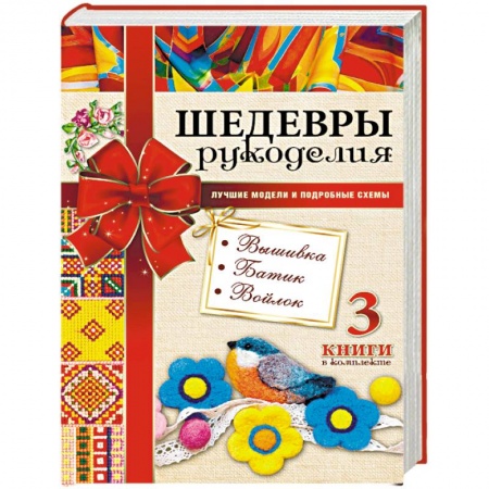 Шедевры рукоделия. Вышивка. Батик. Изделия из войлока. Лучшие модели и подробные схемы
