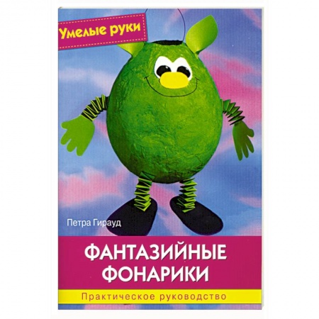 Умелые руки. Фантазийные фонарики. Практическое руководство.