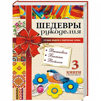 Шедевры рукоделия. Вышивка. Батик. Изделия из войлока. Лучшие модели и подробные схемы