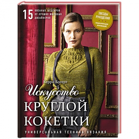 Искусство Круглой Кокетки. Универсальная техника и 15 вязаных шедевров от лучших мировых дизайнеров